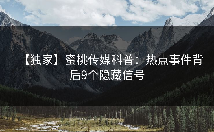 【独家】蜜桃传媒科普：热点事件背后9个隐藏信号
