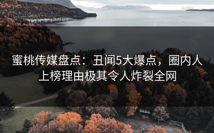 蜜桃传媒盘点：丑闻5大爆点，圈内人上榜理由极其令人炸裂全网