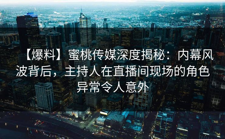 【爆料】蜜桃传媒深度揭秘:内幕风波背后,主持人在直播间现场的角色异常令人意外 【爆料】蜜桃传媒深度揭秘:内幕风波背后,主持人在直播间现场的角色异常令人意外