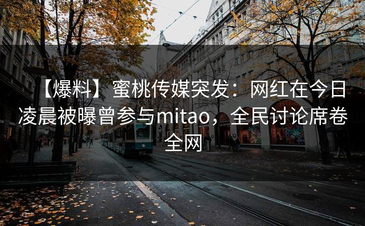 【爆料】蜜桃传媒突发：网红在今日凌晨被曝曾参与mitao，全民讨论席卷全网