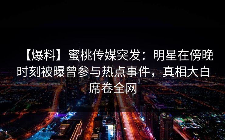 【爆料】蜜桃传媒突发:明星在傍晚时刻被曝曾参与热点事件,真相大白席卷全网 【爆料】蜜桃传媒突发:明星在傍晚时刻被曝曾参与热点事件,真相大白席卷全网
