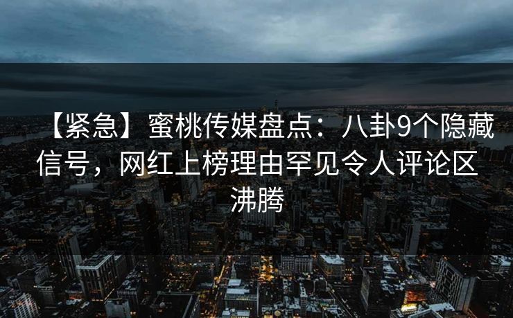 【紧急】蜜桃传媒盘点:八卦9个隐藏信号,网红上榜理由罕见令人评论区沸腾 【紧急】蜜桃传媒盘点:八卦9个隐藏信号,网红上榜理由罕见令人评论区沸腾