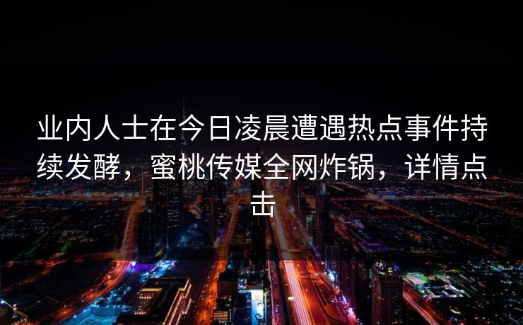 业内人士在今日凌晨遭遇热点事件持续发酵,蜜桃传媒全网炸锅,详情点击 业内人士在今日凌晨遭遇热点事件持续发酵,蜜桃传媒全网炸锅,详情点击