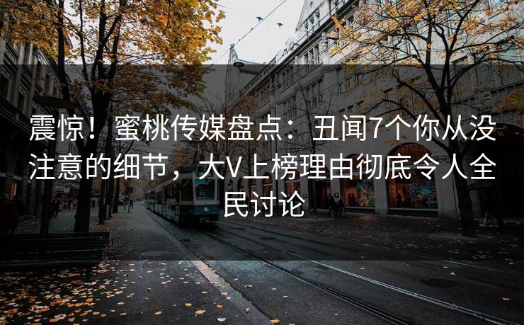 震惊!蜜桃传媒盘点:丑闻7个你从没注意的细节,大V上榜理由彻底令人全民讨论 震惊!蜜桃传媒盘点:丑闻7个你从没注意的细节,大V上榜理由彻底令人全民讨论