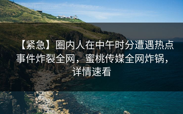 【紧急】圈内人在中午时分遭遇热点事件炸裂全网,蜜桃传媒全网炸锅,详情速看 【紧急】圈内人在中午时分遭遇热点事件炸裂全网,蜜桃传媒全网炸锅,详情速看