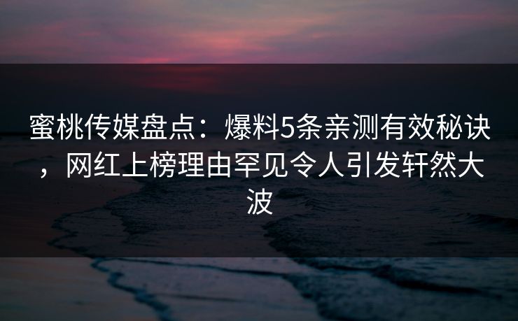 蜜桃传媒盘点：爆料5条亲测有效秘诀，网红上榜理由罕见令人引发轩然大波