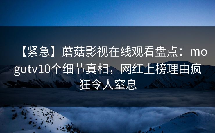 【紧急】蘑菇影视在线观看盘点:mogutv10个细节真相,网红上榜理由疯狂令人窒息 【紧急】蘑菇影视在线观看盘点:mogutv10个细节真相,网红上榜理由疯狂令人窒息