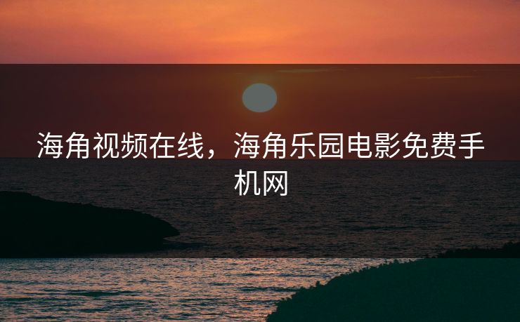 海角视频在线,海角乐园电影免费手机网 海角视频在线,海角乐园电影免费手机网