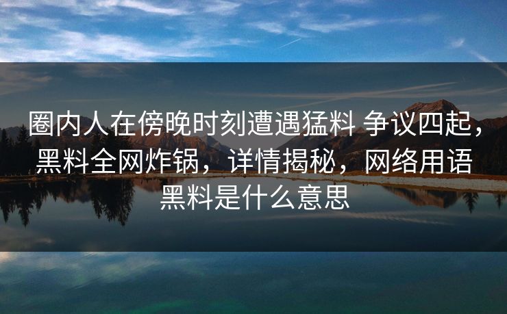 圈内人在傍晚时刻遭遇猛料 争议四起,黑料全网炸锅,详情揭秘,网络用语黑料是什么意思 圈内人在傍晚时刻遭遇猛料 争议四起,黑料全网炸锅,详情揭秘,网络用语黑料是什么意思