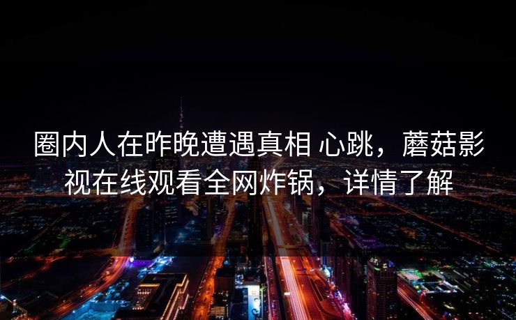 圈内人在昨晚遭遇真相 心跳，蘑菇影视在线观看全网炸锅，详情了解