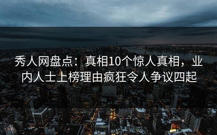 秀人网盘点:真相10个惊人真相,业内人士上榜理由疯狂令人争议四起 秀人网盘点:真相10个惊人真相,业内人士上榜理由疯狂令人争议四起