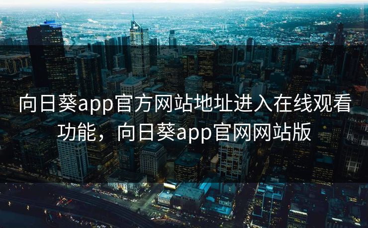 向日葵app官方网站地址进入在线观看功能,向日葵app官网网站版 向日葵app官方网站地址进入在线观看功能,向日葵app官网网站版