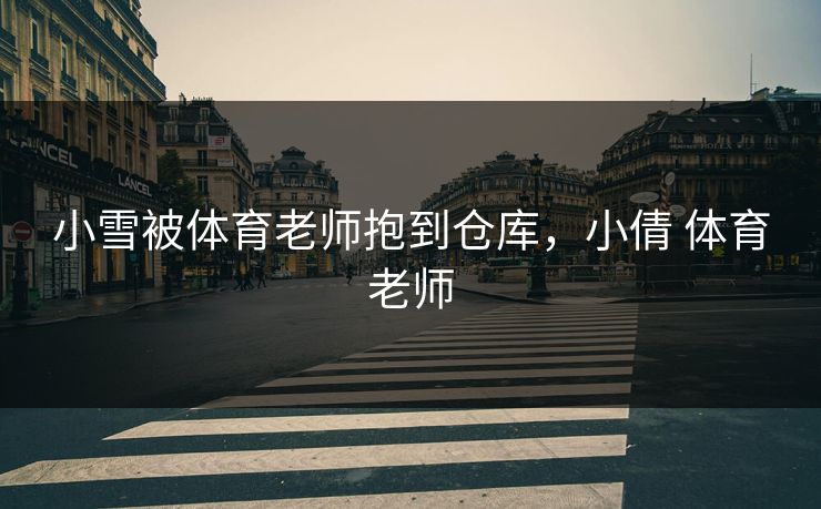 小雪被体育老师抱到仓库，小倩 体育老师