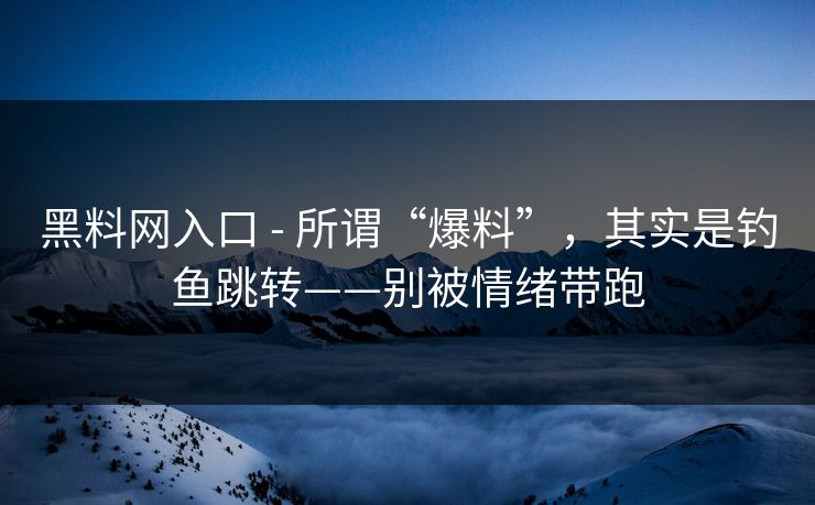 黑料网入口 - 所谓“爆料”，其实是钓鱼跳转——别被情绪带跑