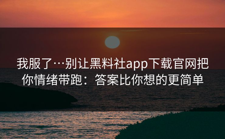 我服了…别让黑料社app下载官网把你情绪带跑：答案比你想的更简单