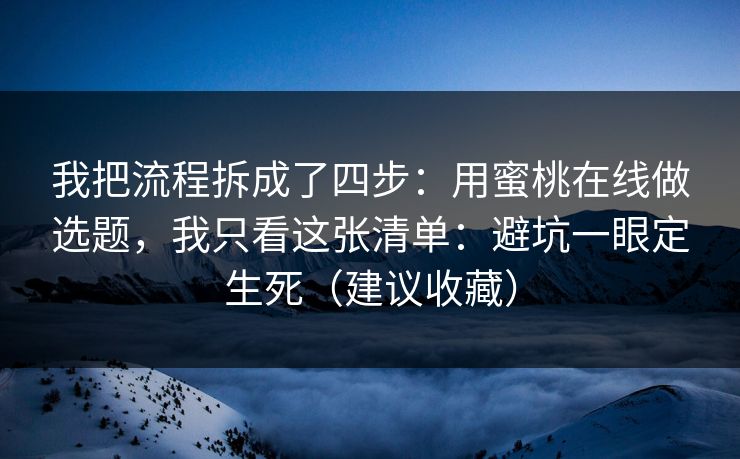 我把流程拆成了四步:用蜜桃在线做选题,我只看这张清单:避坑一眼定生死(建议收藏) 我把流程拆成了四步:用蜜桃在线做选题,我只看这张清单:避坑一眼定生死(建议收藏)