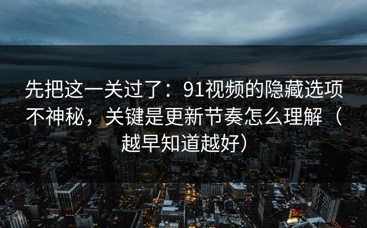 先把这一关过了:91视频的隐藏选项不神秘,关键是更新节奏怎么理解(越早知道越好) 先把这一关过了:91视频的隐藏选项不神秘,关键是更新节奏怎么理解(越早知道越好)