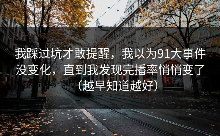 我踩过坑才敢提醒，我以为91大事件没变化，直到我发现完播率悄悄变了（越早知道越好）
