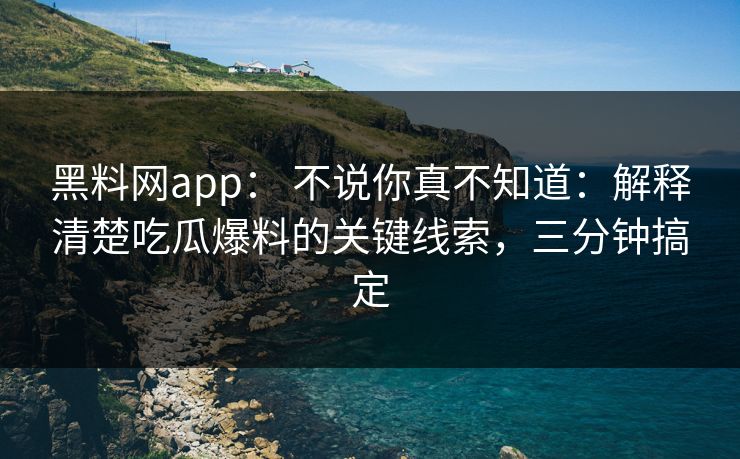 黑料网app： 不说你真不知道：解释清楚吃瓜爆料的关键线索，三分钟搞定