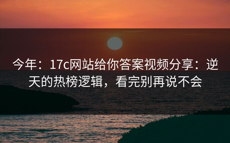 今年：17c网站给你答案视频分享：逆天的热榜逻辑，看完别再说不会