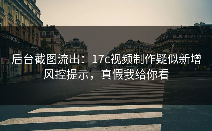 后台截图流出:17c视频制作疑似新增风控提示,真假我给你看 后台截图流出:17c视频制作疑似新增风控提示,真假我给你看