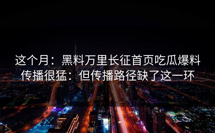 这个月:黑料万里长征首页吃瓜爆料传播很猛:但传播路径缺了这一环 这个月:黑料万里长征首页吃瓜爆料传播很猛:但传播路径缺了这一环