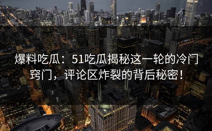爆料吃瓜：51吃瓜揭秘这一轮的冷门窍门，评论区炸裂的背后秘密！