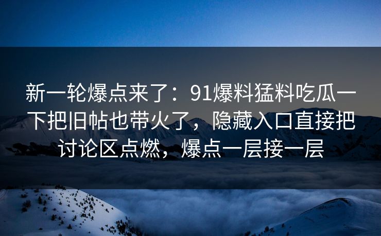 新一轮爆点来了：91爆料猛料吃瓜一下把旧帖也带火了，隐藏入口直接把讨论区点燃，爆点一层接一层