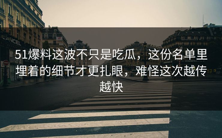51爆料这波不只是吃瓜，这份名单里埋着的细节才更扎眼，难怪这次越传越快