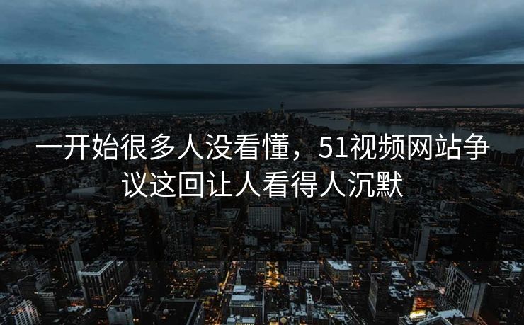 一开始很多人没看懂，51视频网站争议这回让人看得人沉默