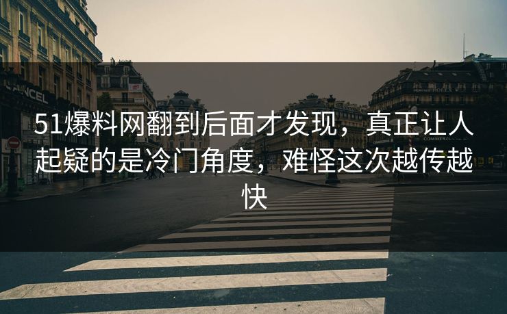 51爆料网翻到后面才发现，真正让人起疑的是冷门角度，难怪这次越传越快