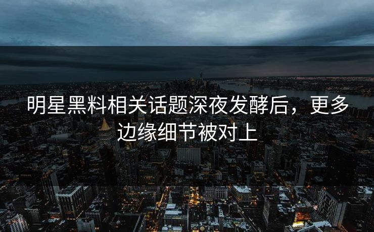 明星黑料相关话题深夜发酵后，更多边缘细节被对上
