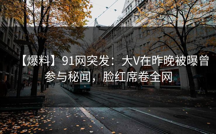 【爆料】91网突发：大V在昨晚被曝曾参与秘闻，脸红席卷全网