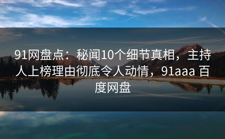 91网盘点：秘闻10个细节真相，主持人上榜理由彻底令人动情，91aaa 百度网盘