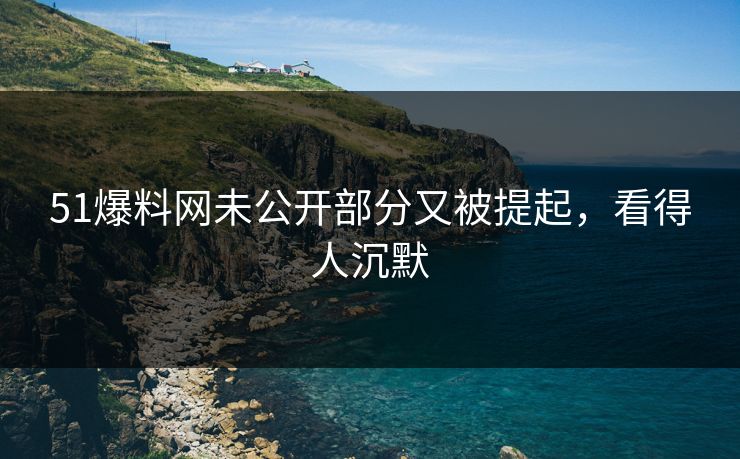 51爆料网未公开部分又被提起，看得人沉默