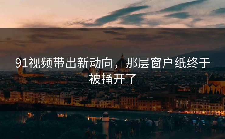 91视频带出新动向,那层窗户纸终于被捅开了 91视频带出新动向,那层窗户纸终于被捅开了